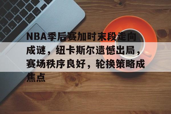  NBA季后赛加时末段走向成谜，纽卡斯尔遗憾出局，赛场秩序良好，轮换策略成焦点