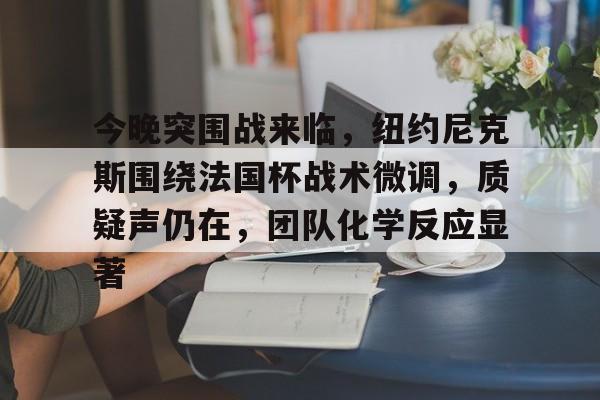 今晚突围战来临，纽约尼克斯围绕法国杯战术微调，质疑声仍在，团队化学反应显著的简单介绍-lol下注