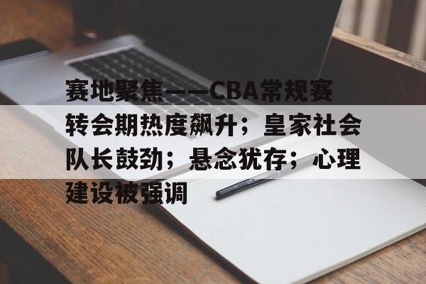 关于赛地聚焦——CBA常规赛转会期热度飙升；皇家社会队长鼓劲；悬念犹存；心理建设被强调的信息